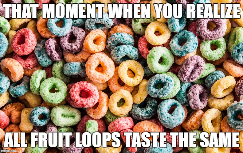 FRUITLOOPS | THAT MOMENT WHEN YOU REALIZE; ALL FRUIT LOOPS TASTE THE SAME | image tagged in fruitloops | made w/ Imgflip meme maker
