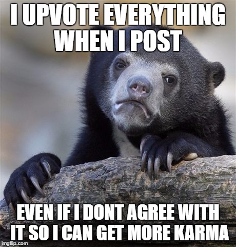 Confession Bear | I UPVOTE EVERYTHING WHEN I POST; EVEN IF I DONT AGREE WITH IT SO I CAN GET MORE KARMA | image tagged in memes,confession bear | made w/ Imgflip meme maker