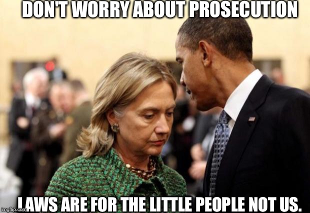obama and hillary | DON'T WORRY ABOUT PROSECUTION; LAWS ARE FOR THE LITTLE PEOPLE NOT US. | image tagged in obama and hillary | made w/ Imgflip meme maker
