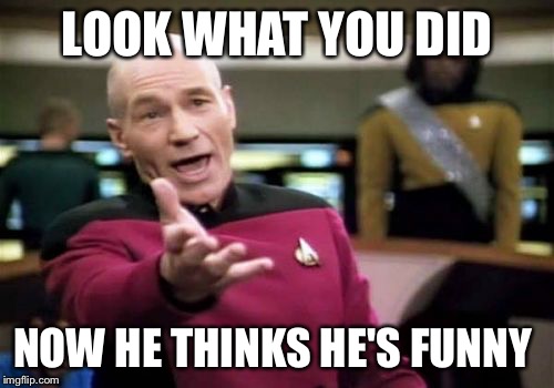 Picard Wtf Meme | LOOK WHAT YOU DID; NOW HE THINKS HE'S FUNNY | image tagged in memes,picard wtf | made w/ Imgflip meme maker