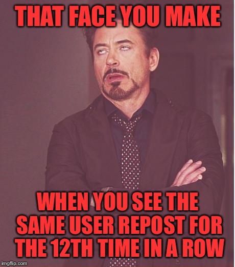 Face You Make Robert Downey Jr Meme | THAT FACE YOU MAKE; WHEN YOU SEE THE SAME USER REPOST FOR THE 12TH TIME IN A ROW | image tagged in memes,face you make robert downey jr | made w/ Imgflip meme maker