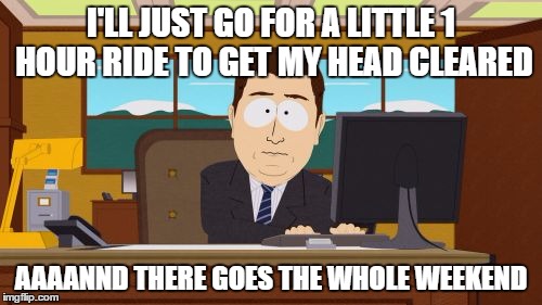 Aaaaand Its Gone Meme | I'LL JUST GO FOR A LITTLE 1 HOUR RIDE TO GET MY HEAD CLEARED; AAAANND THERE GOES THE WHOLE WEEKEND | image tagged in memes,aaaaand its gone | made w/ Imgflip meme maker