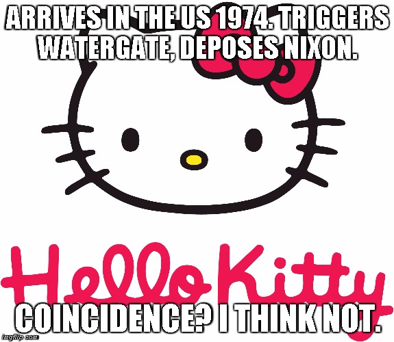 Hello Kitty Conspiracy | ARRIVES IN THE US 1974. TRIGGERS WATERGATE, DEPOSES NIXON. COINCIDENCE? I THINK NOT. | image tagged in nixon,watergate,hello kitty | made w/ Imgflip meme maker