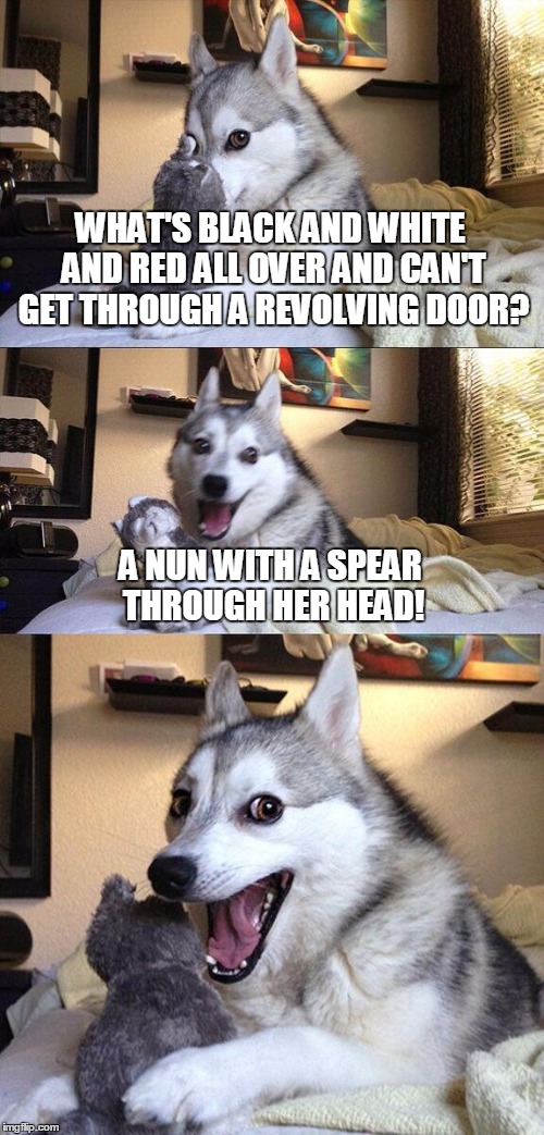 It's a classic joke... with a twist! | WHAT'S BLACK AND WHITE AND RED ALL OVER AND CAN'T GET THROUGH A REVOLVING DOOR? A NUN WITH A SPEAR THROUGH HER HEAD! | image tagged in memes,bad pun dog,black and white,red all over,anti joke | made w/ Imgflip meme maker