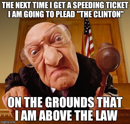 Judge FishEye Lens | THE NEXT TIME I GET A SPEEDING TICKET I AM GOING TO PLEAD "THE CLINTON"; ON THE GROUNDS THAT I AM ABOVE THE LAW | image tagged in judge fisheye lens | made w/ Imgflip meme maker