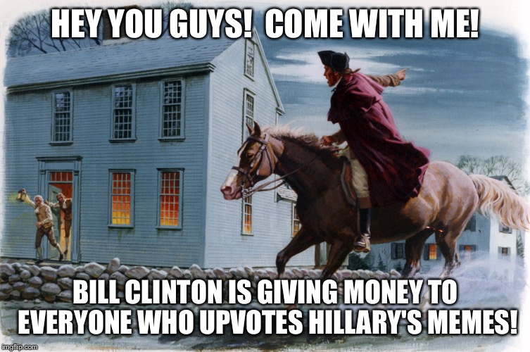 THE BRIBES ARE COMING!  THE BRIBES ARE COMING! | HEY YOU GUYS!  COME WITH ME! BILL CLINTON IS GIVING MONEY TO EVERYONE WHO UPVOTES HILLARY'S MEMES! | image tagged in trump 2016 | made w/ Imgflip meme maker