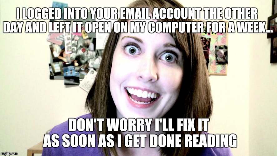 Email Re-Routed | I LOGGED INTO YOUR EMAIL ACCOUNT THE OTHER DAY AND LEFT IT OPEN ON MY COMPUTER FOR A WEEK... DON'T WORRY I'LL FIX IT AS SOON AS I GET DONE READING | image tagged in overly attached girlfriend 2,email | made w/ Imgflip meme maker