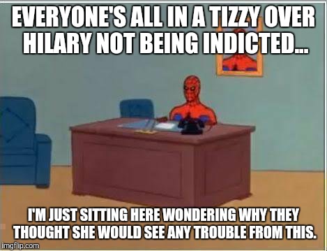 I mean come on people, she hasn't been charged on the murders she's ordered, why do you think the email shit would be a charge? | EVERYONE'S ALL IN A TIZZY OVER HILARY NOT BEING INDICTED... I'M JUST SITTING HERE WONDERING WHY THEY THOUGHT SHE WOULD SEE ANY TROUBLE FROM THIS. | image tagged in memes,spiderman computer desk,spiderman,hillary clinton | made w/ Imgflip meme maker