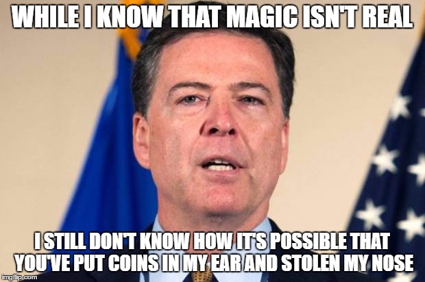 comey.jpg | WHILE I KNOW THAT MAGIC ISN'T REAL; I STILL DON'T KNOW HOW IT'S POSSIBLE THAT YOU'VE PUT COINS IN MY EAR AND STOLEN MY NOSE | image tagged in comeyjpg | made w/ Imgflip meme maker