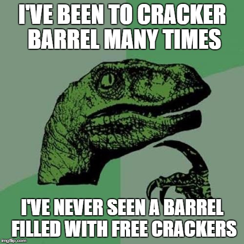 Philosoraptor Meme | I'VE BEEN TO CRACKER BARREL MANY TIMES I'VE NEVER SEEN A BARREL FILLED WITH FREE CRACKERS | image tagged in memes,philosoraptor | made w/ Imgflip meme maker