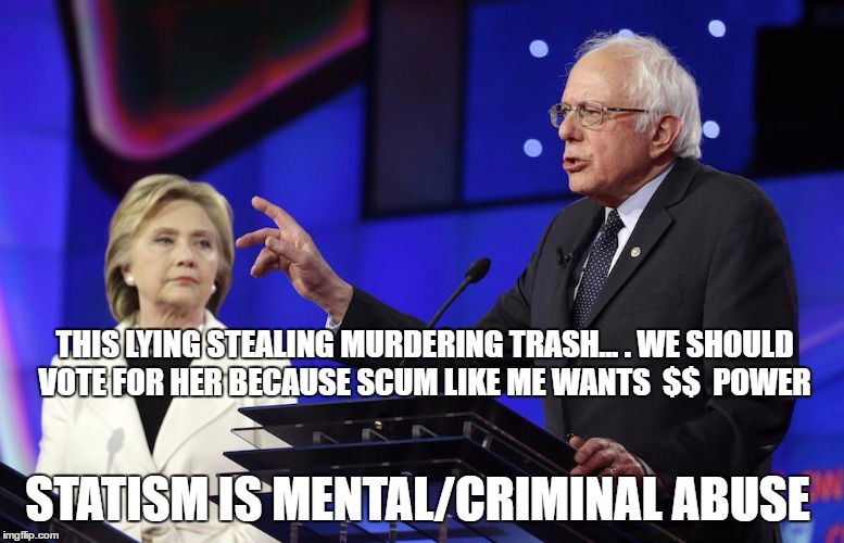 bernie-hilary | THIS LYING STEALING MURDERING TRASH... . WE SHOULD VOTE FOR HER BECAUSE SCUM LIKE ME WANTS  $$  POWER; STATISM IS MENTAL/CRIMINAL ABUSE | image tagged in bernie-hilary | made w/ Imgflip meme maker