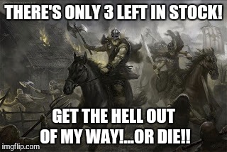 Ikea Viking  | THERE'S ONLY 3 LEFT IN STOCK! GET THE HELL OUT OF MY WAY!...OR DIE!! | image tagged in ikea viking | made w/ Imgflip meme maker