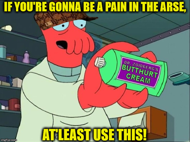 Dr Zoidberg's Butthurt Cream | IF YOU'RE GONNA BE A PAIN IN THE ARSE, AT'LEAST USE THIS! | image tagged in dr zoidberg's butthurt cream,scumbag | made w/ Imgflip meme maker