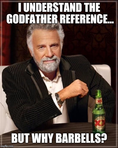 The Most Interesting Man In The World Meme | I UNDERSTAND THE GODFATHER REFERENCE... BUT WHY BARBELLS? | image tagged in memes,the most interesting man in the world | made w/ Imgflip meme maker