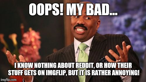 OOPS! MY BAD... I KNOW NOTHING ABOUT REDDIT, OR HOW THEIR STUFF GETS ON IMGFLIP, BUT IT IS RATHER ANNOYING! | image tagged in memes,steve harvey | made w/ Imgflip meme maker