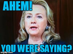 AHEM! YOU WERE SAYING? | image tagged in hillary | made w/ Imgflip meme maker