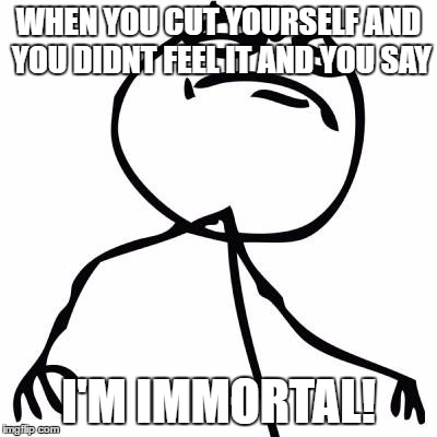 like a boss | WHEN YOU CUT YOURSELF AND YOU DIDNT FEEL IT AND YOU SAY; I'M IMMORTAL! | image tagged in like a boss | made w/ Imgflip meme maker