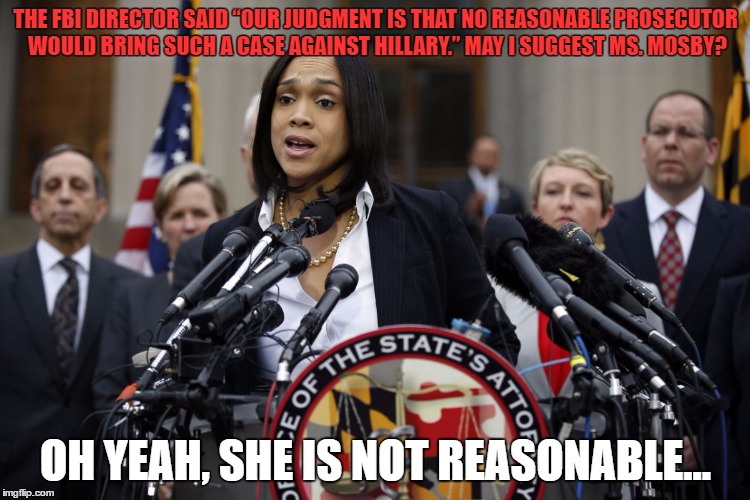 mmosby | THE FBI DIRECTOR SAID “OUR JUDGMENT IS THAT NO REASONABLE PROSECUTOR WOULD BRING SUCH A CASE AGAINST HILLARY.” MAY I SUGGEST MS. MOSBY? OH YEAH, SHE IS NOT REASONABLE... | image tagged in mmosby | made w/ Imgflip meme maker