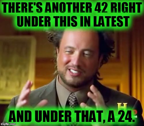 Ancient Aliens Meme | THERE'S ANOTHER 42 RIGHT UNDER THIS IN LATEST AND UNDER THAT, A 24. | image tagged in memes,ancient aliens | made w/ Imgflip meme maker