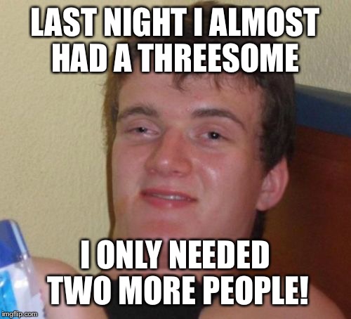 10 Guy Meme | LAST NIGHT I ALMOST HAD A THREESOME; I ONLY NEEDED TWO MORE PEOPLE! | image tagged in memes,10 guy | made w/ Imgflip meme maker