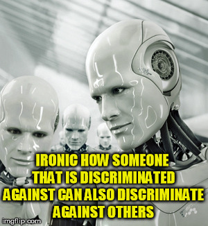 Robots | IRONIC HOW SOMEONE THAT IS DISCRIMINATED AGAINST CAN ALSO DISCRIMINATE AGAINST OTHERS | image tagged in memes,robots,discrimination,racism,bigot,wisdom | made w/ Imgflip meme maker
