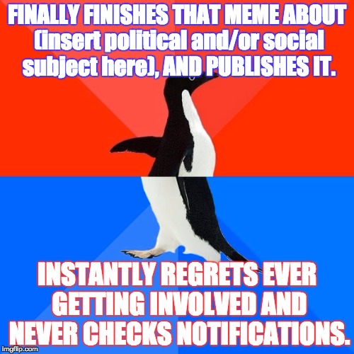 I'm talking to you, Minimum.
... wait... | FINALLY FINISHES THAT MEME ABOUT (insert political and/or social subject here), AND PUBLISHES IT. INSTANTLY REGRETS EVER GETTING INVOLVED AND NEVER CHECKS NOTIFICATIONS. | image tagged in memes,socially awesome awkward penguin,regret,politics,help me,lol | made w/ Imgflip meme maker