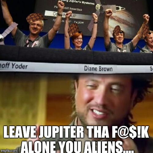 Juno no see aliens  | LEAVE JUPITER THA F@$!K ALONE YOU ALIENS.... | image tagged in meme | made w/ Imgflip meme maker