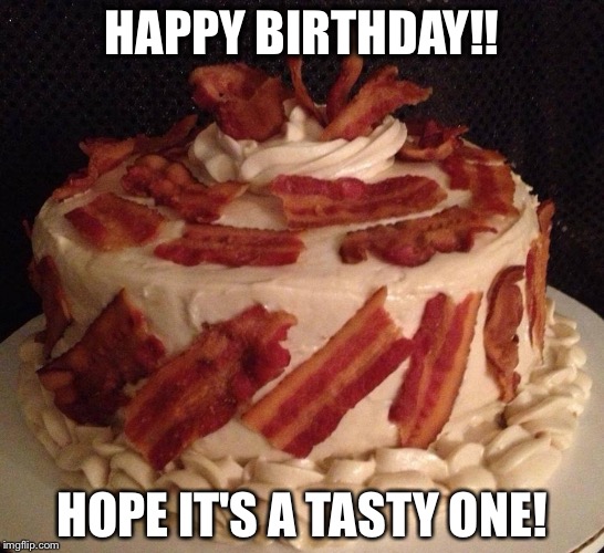 Bacon cake | HAPPY BIRTHDAY!! HOPE IT'S A TASTY ONE! | image tagged in bacon cake | made w/ Imgflip meme maker