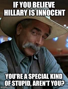 Sam Elliott | IF YOU BELIEVE HILLARY IS INNOCENT; YOU'RE A SPECIAL KIND OF STUPID, AREN'T YOU? | image tagged in sam elliott | made w/ Imgflip meme maker