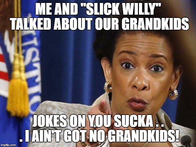 Loretta Lynch | ME AND "SLICK WILLY" TALKED ABOUT OUR GRANDKIDS; JOKES ON YOU SUCKA . . . I AIN'T GOT NO GRANDKIDS! | image tagged in loretta lynch | made w/ Imgflip meme maker