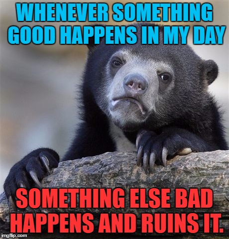 It's just life I guess... | WHENEVER SOMETHING GOOD HAPPENS IN MY DAY; SOMETHING ELSE BAD HAPPENS AND RUINS IT. | image tagged in memes,confession bear,template quest | made w/ Imgflip meme maker