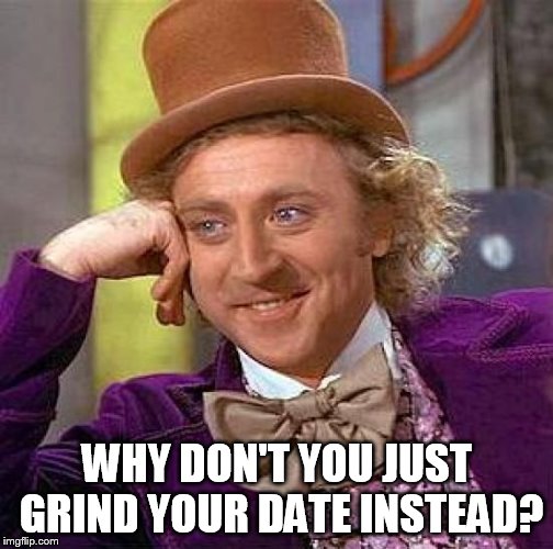 Creepy Condescending Wonka Meme | WHY DON'T YOU JUST GRIND YOUR DATE INSTEAD? | image tagged in memes,creepy condescending wonka | made w/ Imgflip meme maker