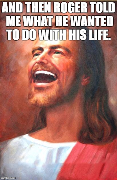 Laughing Jesus | AND THEN ROGER TOLD ME WHAT HE WANTED TO DO WITH HIS LIFE. | image tagged in laughing jesus | made w/ Imgflip meme maker