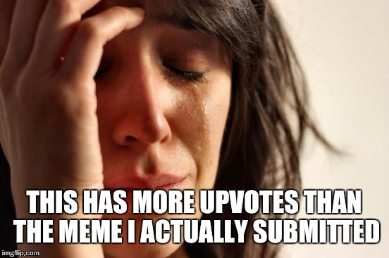 First World Problems Meme | THIS HAS MORE UPVOTES THAN THE MEME I ACTUALLY SUBMITTED | image tagged in memes,first world problems | made w/ Imgflip meme maker