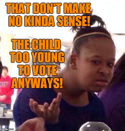 Black Girl Wat Meme | THAT DON'T MAKE NO KINDA SENSE! THE CHILD TOO YOUNG TO VOTE ANYWAYS! | image tagged in memes,black girl wat | made w/ Imgflip meme maker