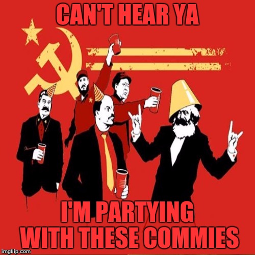 CAN'T HEAR YA I'M PARTYING WITH THESE COMMIES | made w/ Imgflip meme maker