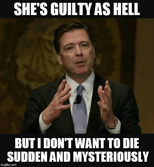 James Comey on hillary |  SHE'S GUILTY AS HELL; BUT I DON'T WANT TO DIE SUDDEN AND MYSTERIOUSLY | image tagged in fbi director james comey,hillary clinton,rigged | made w/ Imgflip meme maker