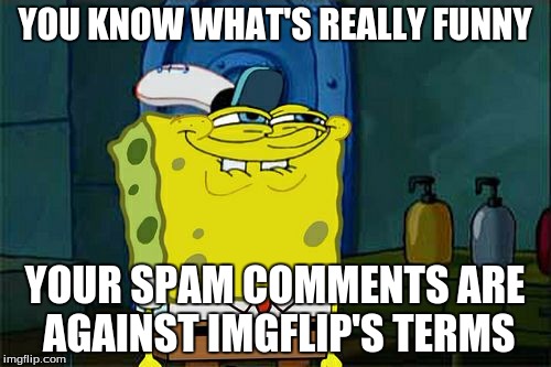 Don't You Squidward Meme | YOU KNOW WHAT'S REALLY FUNNY YOUR SPAM COMMENTS ARE AGAINST IMGFLIP'S TERMS | image tagged in memes,dont you squidward | made w/ Imgflip meme maker