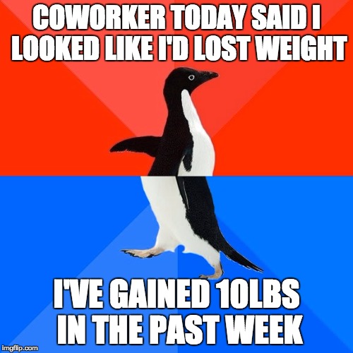 Socially Awesome Awkward Penguin | COWORKER TODAY SAID I LOOKED LIKE I'D LOST WEIGHT; I'VE GAINED 10LBS IN THE PAST WEEK | image tagged in memes,socially awesome awkward penguin | made w/ Imgflip meme maker