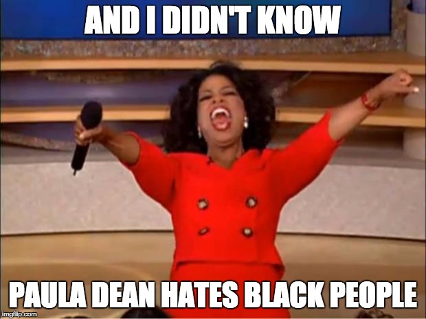 Oprah You Get A Meme | AND I DIDN'T KNOW; PAULA DEAN HATES BLACK PEOPLE | image tagged in memes,oprah you get a | made w/ Imgflip meme maker