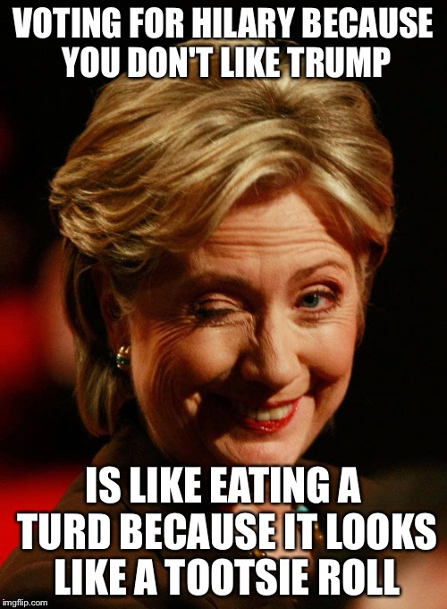 Hilary Clinton | VOTING FOR HILARY BECAUSE YOU DON'T LIKE TRUMP; IS LIKE EATING A TURD
BECAUSE IT LOOKS LIKE A TOOTSIE ROLL | image tagged in hilary clinton | made w/ Imgflip meme maker