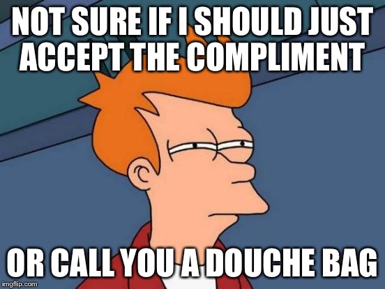 Futurama Fry | NOT SURE IF I SHOULD JUST ACCEPT THE COMPLIMENT; OR CALL YOU A DOUCHE BAG | image tagged in memes,futurama fry | made w/ Imgflip meme maker