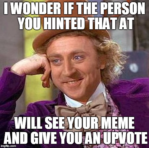 Creepy Condescending Wonka Meme | I WONDER IF THE PERSON YOU HINTED THAT AT WILL SEE YOUR MEME AND GIVE YOU AN UPVOTE | image tagged in memes,creepy condescending wonka | made w/ Imgflip meme maker