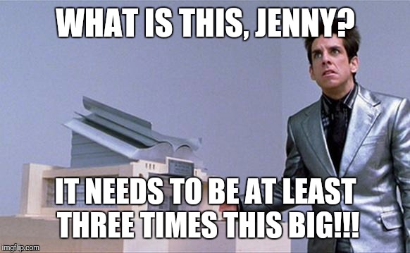 Zoolander | WHAT IS THIS, JENNY? IT NEEDS TO BE AT LEAST THREE TIMES THIS BIG!!! | image tagged in zoolander | made w/ Imgflip meme maker