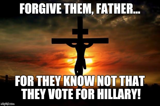 God help us all! | FORGIVE THEM, FATHER... FOR THEY KNOW NOT THAT THEY VOTE FOR HILLARY! | image tagged in jesus on the cross,psycho lying bitch | made w/ Imgflip meme maker