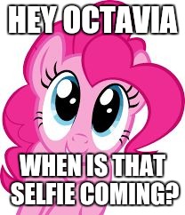 Cute pinkie pie | HEY OCTAVIA; WHEN IS THAT SELFIE COMING? | image tagged in cute pinkie pie | made w/ Imgflip meme maker