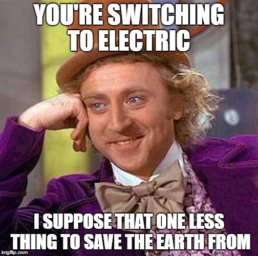 Creepy Condescending Wonka | YOU'RE SWITCHING TO ELECTRIC; I SUPPOSE THAT ONE LESS THING TO SAVE THE EARTH FROM | image tagged in memes,creepy condescending wonka | made w/ Imgflip meme maker