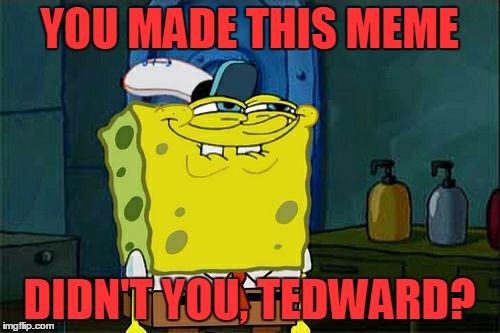 Don't You Squidward Meme | YOU MADE THIS MEME DIDN'T YOU, TEDWARD? | image tagged in memes,dont you squidward | made w/ Imgflip meme maker