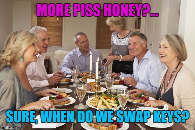 MORE PISS HONEY?... SURE, WHEN DO WE SWAP KEYS? | made w/ Imgflip meme maker