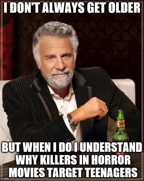 The Most Interesting Man In The World | I DON'T ALWAYS GET OLDER; BUT WHEN I DO I UNDERSTAND WHY KILLERS IN HORROR MOVIES TARGET TEENAGERS | image tagged in memes,the most interesting man in the world | made w/ Imgflip meme maker